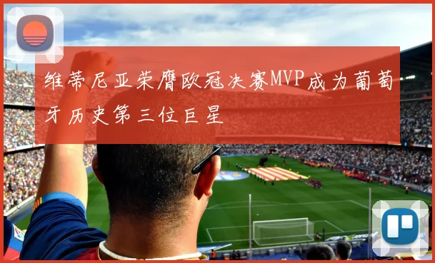 维蒂尼亚荣膺欧冠决赛MVP成为葡萄牙历史第三位巨星