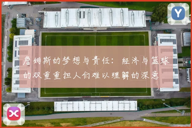 詹姆斯的梦想与责任：经济与篮球的双重重担人们难以理解的深意