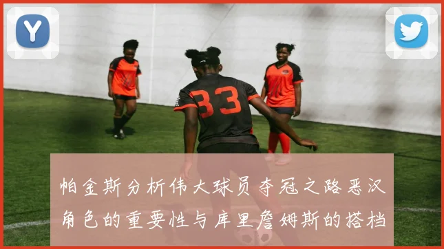 帕金斯分析伟大球员夺冠之路恶汉角色的重要性与库里詹姆斯的搭档关系