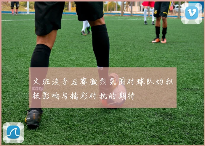 文班谈季后赛激烈氛围对球队的积极影响与精彩对抗的期待
