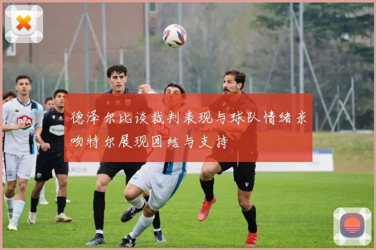 德泽尔比谈裁判表现与球队情绪亲吻特尔展现团结与支持