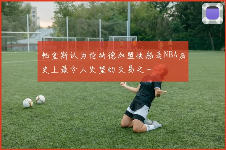 帕金斯认为伦纳德加盟快船是NBA历史上最令人失望的交易之一