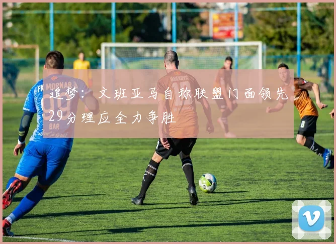 追梦：文班亚马自称联盟门面领先29分理应全力争胜