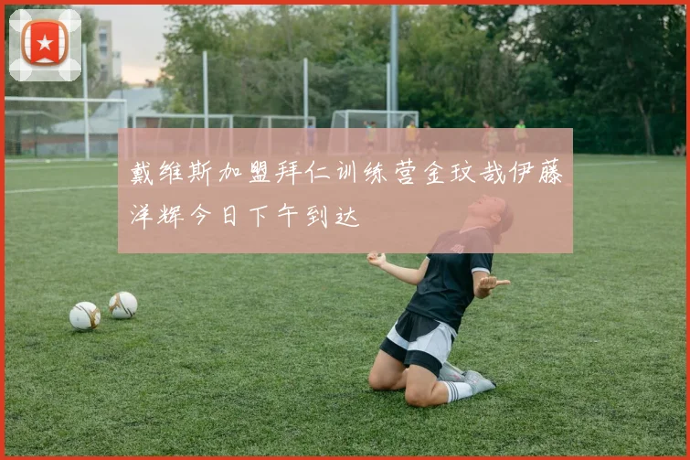 戴维斯加盟拜仁训练营金玟哉伊藤洋辉今日下午到达