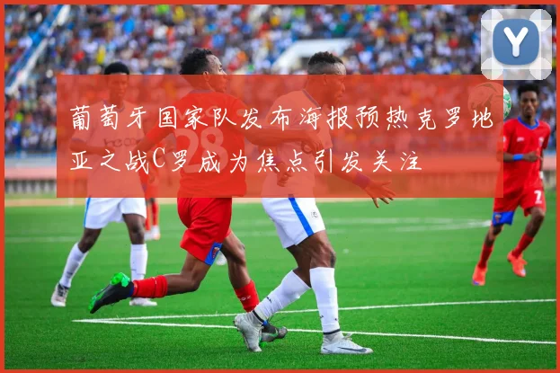葡萄牙国家队发布海报预热克罗地亚之战C罗成为焦点引发关注