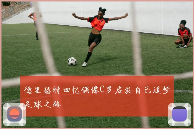 德里赫特回忆偶像C罗启发自己追梦足球之路