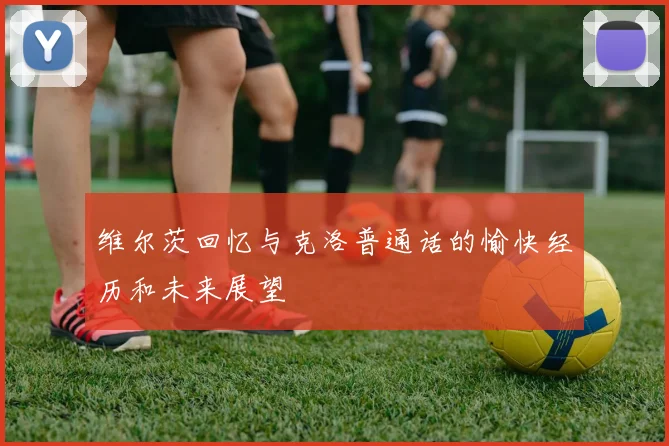 维尔茨回忆与克洛普通话的愉快经历和未来展望