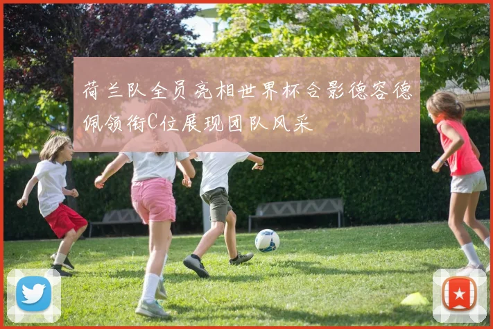 荷兰队全员亮相世界杯合影德容德佩领衔C位展现团队风采