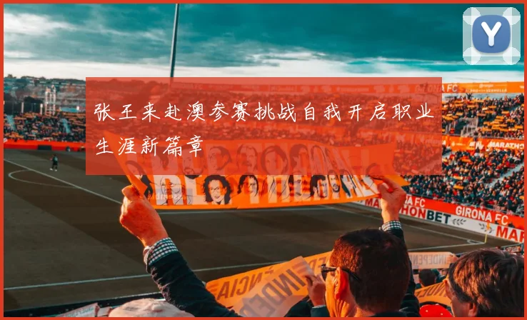张王来赴澳参赛挑战自我开启职业生涯新篇章
