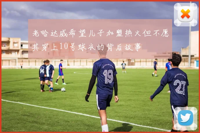 老哈达威希望儿子加盟热火但不愿其穿上10号球衣的背后故事