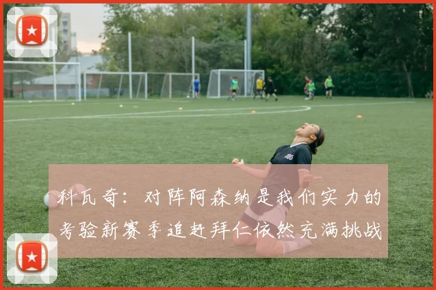 科瓦奇：对阵阿森纳是我们实力的考验新赛季追赶拜仁依然充满挑战