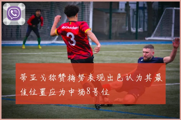 蒂亚戈称赞梅努表现出色认为其最佳位置应为中场8号位