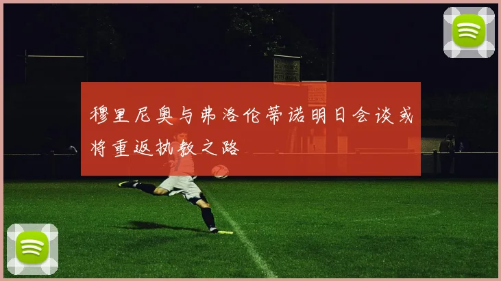 穆里尼奥与弗洛伦蒂诺明日会谈或将重返执教之路