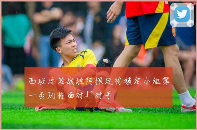 西班牙若战胜阿根廷将锁定小组第一否则将面对J1对手