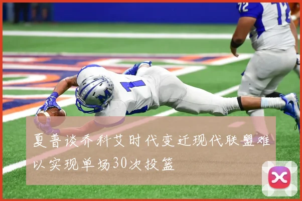 夏普谈乔科艾时代变迁现代联盟难以实现单场30次投篮