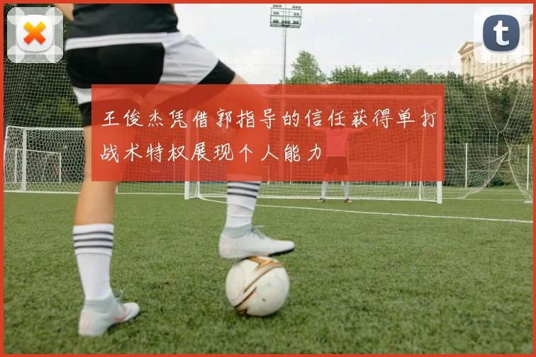 王俊杰凭借郭指导的信任获得单打战术特权展现个人能力