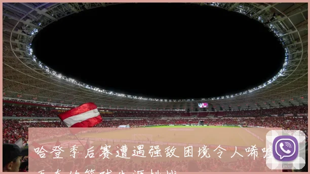 哈登季后赛遭遇强敌困境令人唏嘘无奈的篮球生涯挑战
