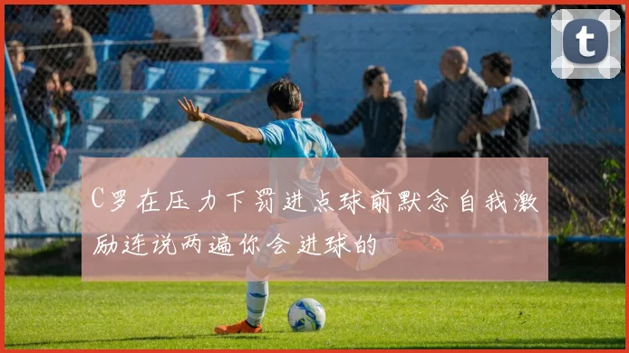C罗在压力下罚进点球前默念自我激励连说两遍你会进球的