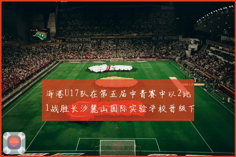 海港U17队在第五届中青赛中以2比1战胜长沙麓山国际实验学校晋级下一轮