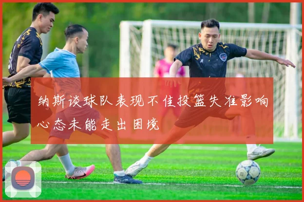 纳斯谈球队表现不佳投篮失准影响心态未能走出困境