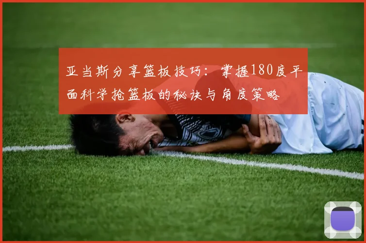 亚当斯分享篮板技巧：掌握180度平面科学抢篮板的秘诀与角度策略