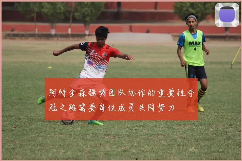 阿特金森强调团队协作的重要性夺冠之路需要每位成员共同努力