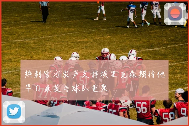 热刺官方发声支持埃里克森期待他早日康复与球队重聚