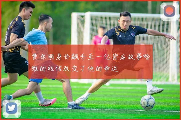 费尔明身价飙升至一亿背后故事哈维的短信改变了他的命运
