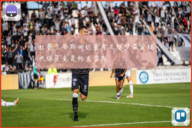 杜普兰蒂斯回忆童年足球梦最爱瑞典球员竟是约克雷斯