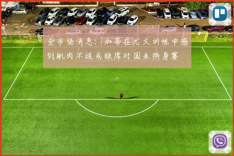全市场消息：加蒂在尤文训练中感到肌肉不适或缺席对国米热身赛