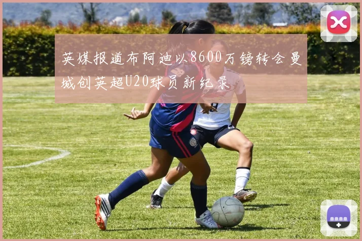 英媒报道布阿迪以8600万镑转会曼城创英超U20球员新纪录