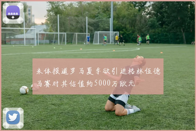 米体报道罗马夏季欲引进格林伍德马赛对其估值约5000万欧元